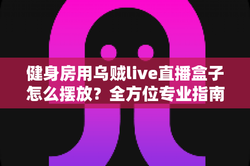 健身房用乌贼live直播盒子怎么摆放?全方位专业指南助你提升直播课程人气 健身房用乌贼live直播盒子怎么摆放?全方位专业指南助你提升直播课程人气