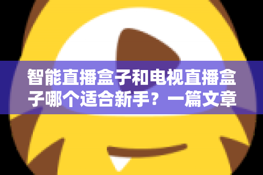 智能直播盒子和电视直播盒子哪个适合新手？一篇文章讲透选购门道