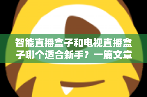 智能直播盒子和电视直播盒子哪个适合新手？一篇文章讲透选购门道