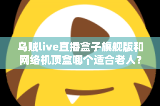 乌贼live直播盒子旗舰版和网络机顶盒哪个适合老人?2025年最全选购指南,为父母挑对电视伴侣 乌贼live直播盒子旗舰版和网络机顶盒哪个适合老人?2025年最全选购指南,为父母挑对电视伴侣