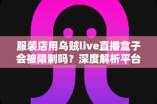 服装店用乌贼live直播盒子会被限制吗?深度解析平台规则、风险与合规避坑指南 服装店用乌贼live直播盒子会被限制吗?深度解析平台规则、风险与合规避坑指南