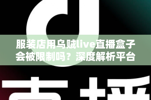 服装店用乌贼live直播盒子会被限制吗?深度解析平台规则、风险与合规避坑指南 服装店用乌贼live直播盒子会被限制吗?深度解析平台规则、风险与合规避坑指南