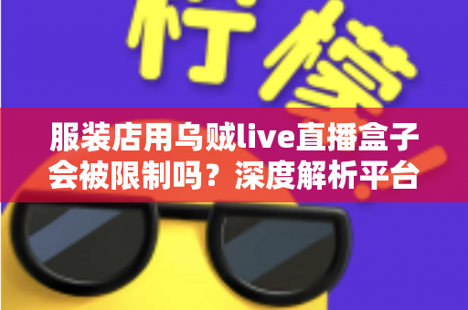 服装店用乌贼live直播盒子会被限制吗?深度解析平台规则、风险与合规避坑指南 服装店用乌贼live直播盒子会被限制吗?深度解析平台规则、风险与合规避坑指南