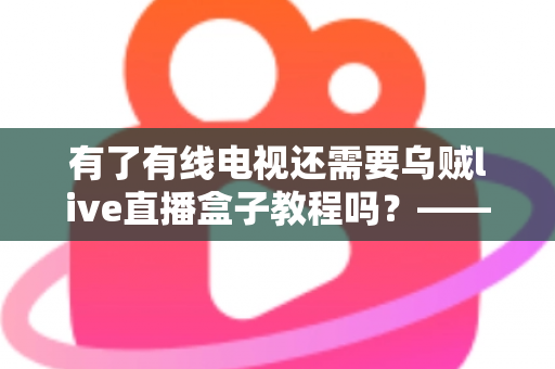 有了有线电视还需要乌贼live直播盒子教程吗?——深入对比分析,帮你做出明智选择 有了有线电视还需要乌贼live直播盒子教程吗?——深入对比分析,帮你做出明智选择