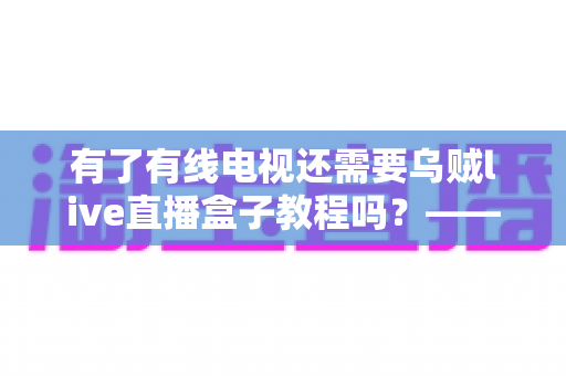 有了有线电视还需要乌贼live直播盒子教程吗?——深入对比分析,帮你做出明智选择 有了有线电视还需要乌贼live直播盒子教程吗?——深入对比分析,帮你做出明智选择