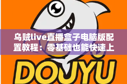 乌贼live直播盒子电脑版配置教程:零基础也能快速上手的完整直播环境搭建指南 乌贼live直播盒子电脑版配置教程:零基础也能快速上手的完整直播环境搭建指南