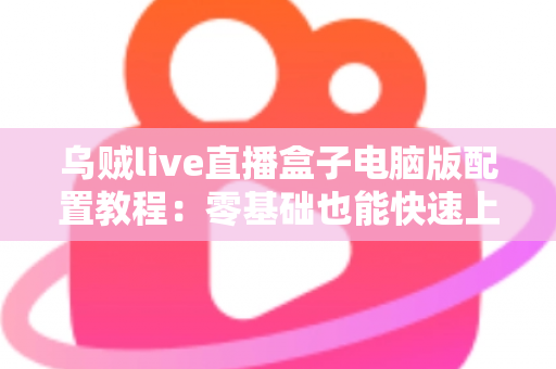 乌贼live直播盒子电脑版配置教程:零基础也能快速上手的完整直播环境搭建指南 乌贼live直播盒子电脑版配置教程:零基础也能快速上手的完整直播环境搭建指南