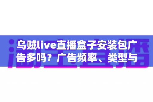 乌贼live直播盒子安装包广告多吗？广告频率、类型与应对方法全解析