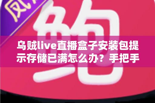 乌贼live直播盒子安装包提示存储已满怎么办？手把手教你彻底解决存储空间不足难题