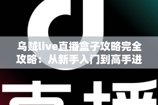 乌贼live直播盒子攻略完全攻略：从新手入门到高手进阶的一站式实用指南
