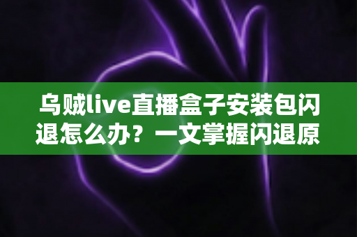 乌贼live直播盒子安装包闪退怎么办?一文掌握闪退原因与高效修复方案 乌贼live直播盒子安装包闪退怎么办?一文掌握闪退原因与高效修复方案
