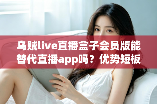 乌贼live直播盒子会员版能替代直播app吗?优势短板全面解析与选择指南 乌贼live直播盒子会员版能替代直播app吗?优势短板全面解析与选择指南