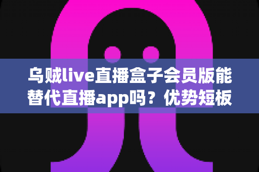 乌贼live直播盒子会员版能替代直播app吗?优势短板全面解析与选择指南 乌贼live直播盒子会员版能替代直播app吗?优势短板全面解析与选择指南