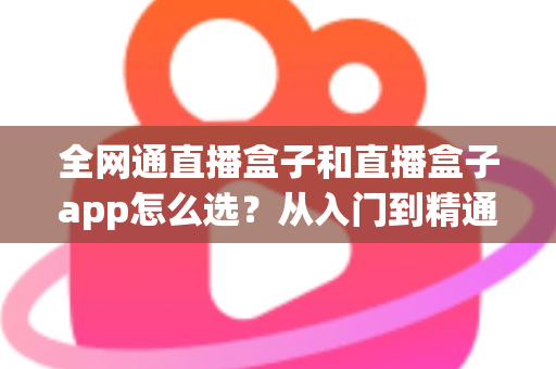全网通直播盒子和直播盒子app怎么选?从入门到精通的完整选购攻略 全网通直播盒子和直播盒子app怎么选?从入门到精通的完整选购攻略
