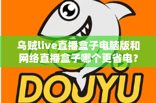 乌贼live直播盒子电脑版和网络直播盒子哪个更省电?全面省电对比测评与选购指南 乌贼live直播盒子电脑版和网络直播盒子哪个更省电?全面省电对比测评与选购指南