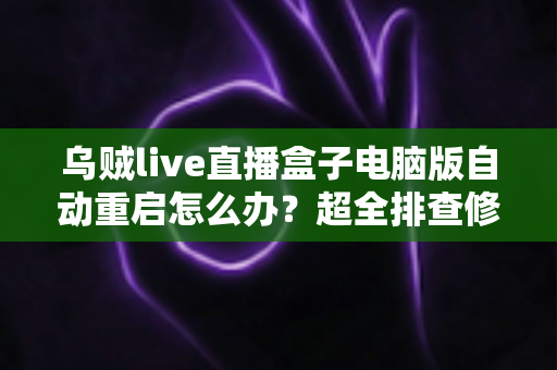 乌贼live直播盒子电脑版自动重启怎么办?超全排查修复指南,让直播稳定运行不再中断 乌贼live直播盒子电脑版自动重启怎么办?超全排查修复指南,让直播稳定运行不再中断