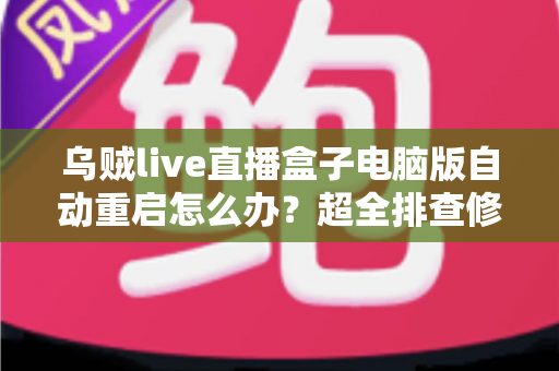 乌贼live直播盒子电脑版自动重启怎么办?超全排查修复指南,让直播稳定运行不再中断 乌贼live直播盒子电脑版自动重启怎么办?超全排查修复指南,让直播稳定运行不再中断