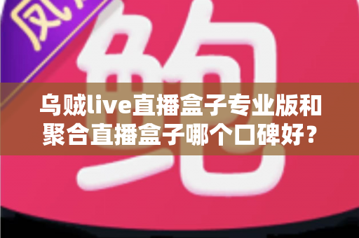 乌贼live直播盒子专业版和聚合直播盒子哪个口碑好?深度对比测评帮你选对不踩坑 乌贼live直播盒子专业版和聚合直播盒子哪个口碑好?深度对比测评帮你选对不踩坑