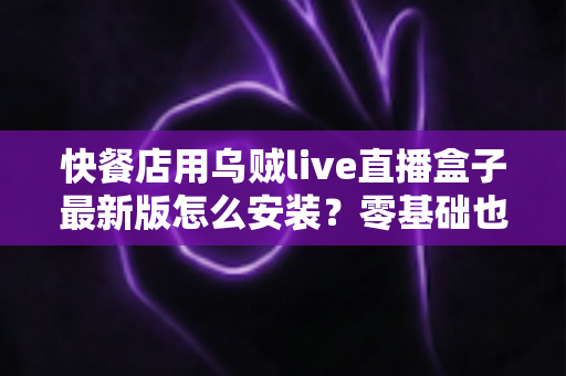快餐店用乌贼live直播盒子最新版怎么安装？零基础也能上手的完整安装教程与实用避坑指南
