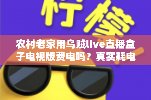 农村老家用乌贼live直播盒子电视版费电吗？真实耗电分析与省电指南全解析