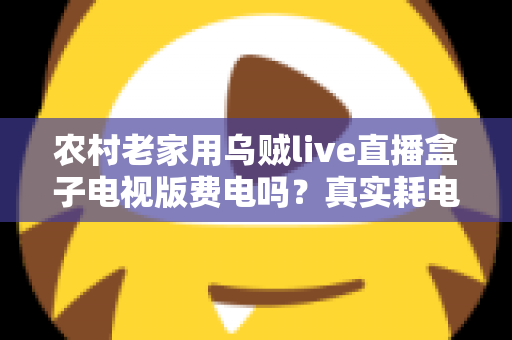 农村老家用乌贼live直播盒子电视版费电吗？真实耗电分析与省电指南全解析
