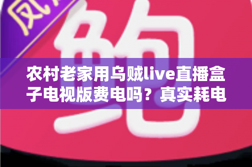 农村老家用乌贼live直播盒子电视版费电吗？真实耗电分析与省电指南全解析