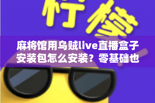 麻将馆用乌贼live直播盒子安装包怎么安装?零基础也能看懂的全流程安装与开播指南 麻将馆用乌贼live直播盒子安装包怎么安装?零基础也能看懂的全流程安装与开播指南