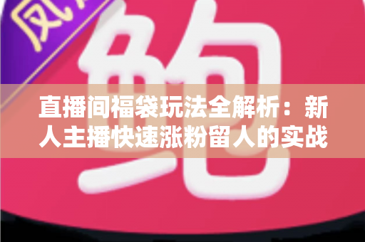 直播间福袋玩法全解析:新人主播快速涨粉留人的实战运营指南 直播间福袋玩法全解析:新人主播快速涨粉留人的实战运营指南