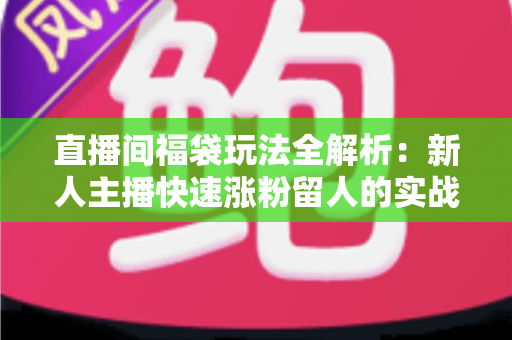 直播间福袋玩法全解析:新人主播快速涨粉留人的实战运营指南 直播间福袋玩法全解析:新人主播快速涨粉留人的实战运营指南