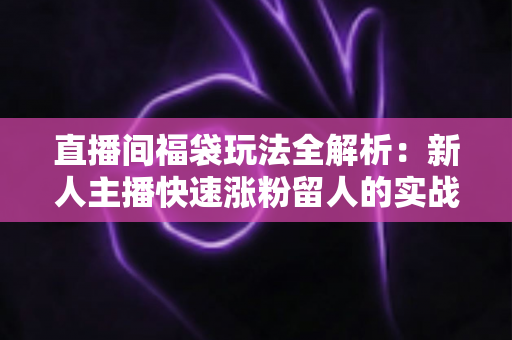 直播间福袋玩法全解析:新人主播快速涨粉留人的实战运营指南 直播间福袋玩法全解析:新人主播快速涨粉留人的实战运营指南
