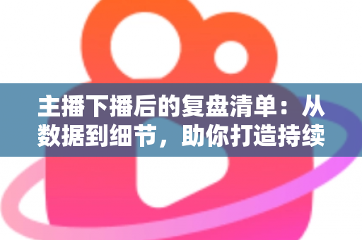 主播下播后的复盘清单:从数据到细节,助你打造持续增长的直播间 主播下播后的复盘清单:从数据到细节,助你打造持续增长的直播间