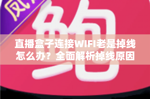 直播盒子连接WIFI老是掉线怎么办？全面解析掉线原因与实用解决方案