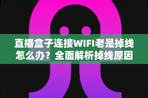 直播盒子连接WIFI老是掉线怎么办？全面解析掉线原因与实用解决方案