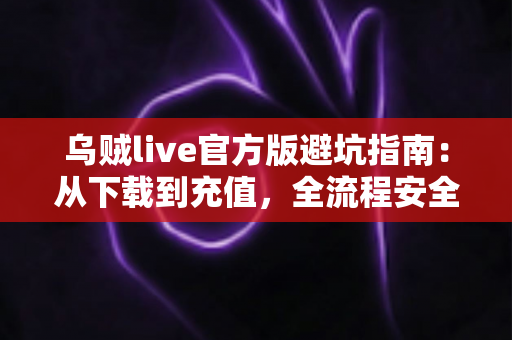 乌贼live官方版避坑指南:从下载到充值,全流程安全攻略帮你避开所有常见陷阱 乌贼live官方版避坑指南:从下载到充值,全流程安全攻略帮你避开所有常见陷阱