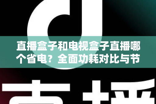 直播盒子和电视盒子直播哪个省电?全面功耗对比与节能选购攻略 直播盒子和电视盒子直播哪个省电?全面功耗对比与节能选购攻略