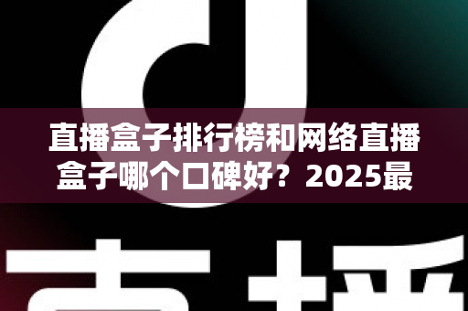 直播盒子排行榜和网络直播盒子哪个口碑好?2025最新热门机型口碑全面解析与实用选购指南 直播盒子排行榜和网络直播盒子哪个口碑好?2025最新热门机型口碑全面解析与实用选购指南