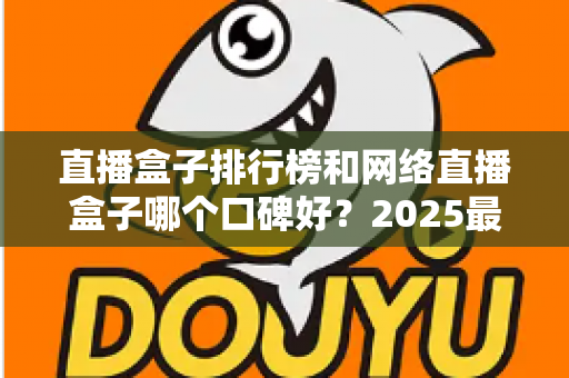 直播盒子排行榜和网络直播盒子哪个口碑好?2025最新热门机型口碑全面解析与实用选购指南 直播盒子排行榜和网络直播盒子哪个口碑好?2025最新热门机型口碑全面解析与实用选购指南