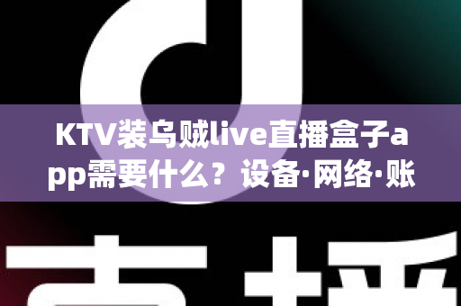 KTV装乌贼live直播盒子app需要什么?设备·网络·账号·合规一站式安装指南 KTV装乌贼live直播盒子app需要什么?设备·网络·账号·合规一站式安装指南
