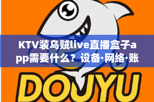 KTV装乌贼live直播盒子app需要什么?设备·网络·账号·合规一站式安装指南 KTV装乌贼live直播盒子app需要什么?设备·网络·账号·合规一站式安装指南