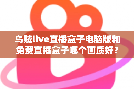 乌贼live直播盒子电脑版和免费直播盒子哪个画质好?深度对比帮你找到高清观看答案 乌贼live直播盒子电脑版和免费直播盒子哪个画质好?深度对比帮你找到高清观看答案
