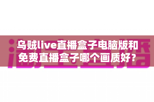 乌贼live直播盒子电脑版和免费直播盒子哪个画质好?深度对比帮你找到高清观看答案 乌贼live直播盒子电脑版和免费直播盒子哪个画质好?深度对比帮你找到高清观看答案