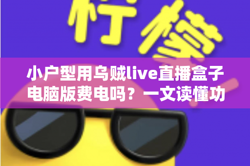 小户型用乌贼live直播盒子电脑版费电吗？一文读懂功耗真相与省电技巧