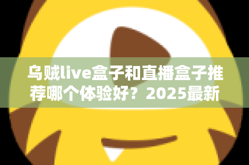 乌贼live盒子和直播盒子推荐哪个体验好?2025最新深度对比与实用选购指南 乌贼live盒子和直播盒子推荐哪个体验好?2025最新深度对比与实用选购指南