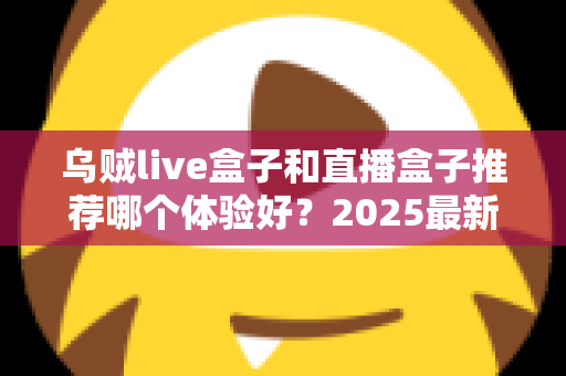 乌贼live盒子和直播盒子推荐哪个体验好?2025最新深度对比与实用选购指南 乌贼live盒子和直播盒子推荐哪个体验好?2025最新深度对比与实用选购指南