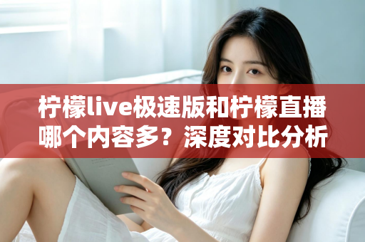 柠檬live极速版和柠檬直播哪个内容多?深度对比分析帮你找到最佳选择 柠檬live极速版和柠檬直播哪个内容多?深度对比分析帮你找到最佳选择