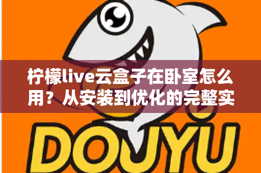 柠檬live云盒子在卧室怎么用？从安装到优化的完整实用指南