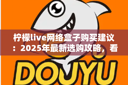 柠檬live网络盒子购买建议：2025年最新选购攻略，看完再买不踩坑