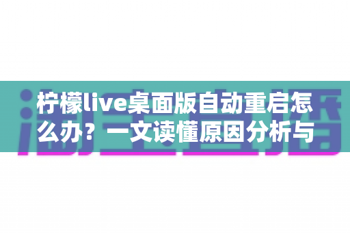 柠檬live桌面版自动重启怎么办?一文读懂原因分析与完整解决方案 柠檬live桌面版自动重启怎么办?一文读懂原因分析与完整解决方案