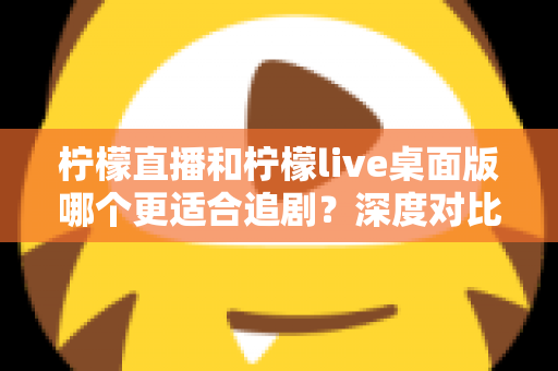 柠檬直播和柠檬live桌面版哪个更适合追剧？深度对比评测帮你选对追剧神器