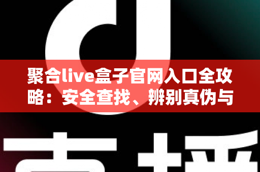 聚合live盒子官网入口全攻略：安全查找、辨别真伪与安装使用一站式指南